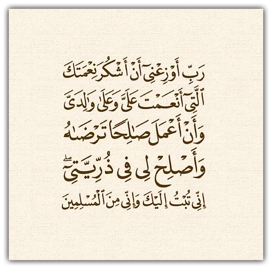 رب أوزعني أن أشكر نعمتك التي أنعمت علي وعلى والدي وأن أعمل صالحا ترضاه وأدخلني برحمتك في عبادك الصالحين