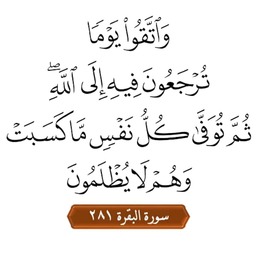 وَاتَّقوا يَومًا تُرجَعونَ فيهِ إِلَى اللَّهِ ثُمَّ تُوَفّى كُلُّ نَفسٍ ما كَسَبَت وَهُم لا يُظلَمونَ