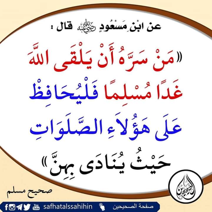مَن سَرَّهُ أَنْ يَلْقَى اللَّهَ غَدًا مُسْلِمًا، فَلْيُحَافِظْ علَى هَؤُلَاءِ الصَّلَوَاتِ حَيْثُ يُنَادَى بهِنَّ،
