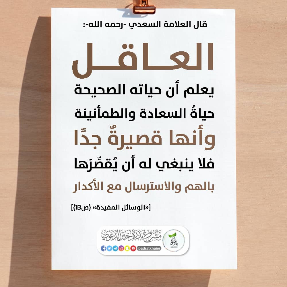 قال العلامه السعدي - رحمه الله- : العاقل يعلم ان حياته الصحيحة حياة السعادة والطمأنينة